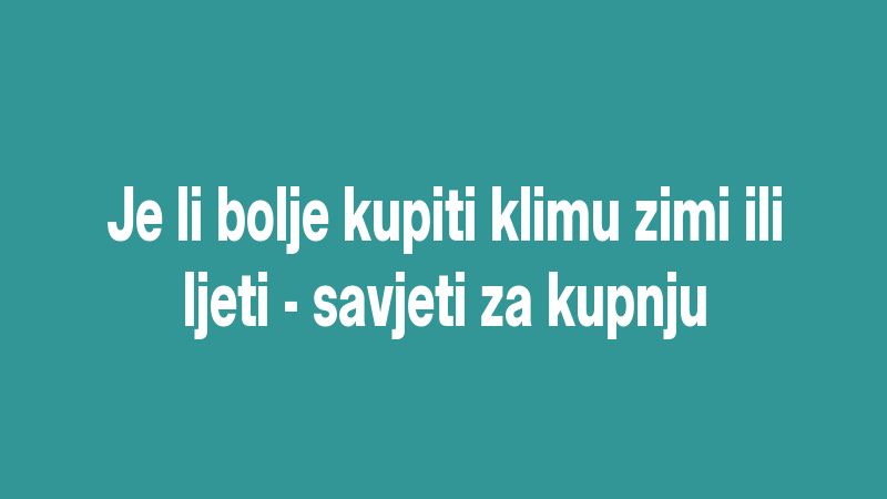 Je li bolje kupiti klimu zimi ili ljeti - savjeti za kupnju